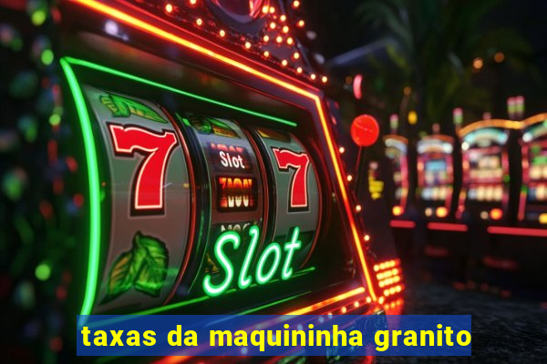 taxas da maquininha granito